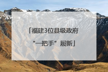 福建3位县级政府“一把手”履新