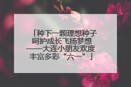 种下一颗理想种子 呵护成长飞扬梦想——大连小朋友欢度丰富多彩“六一”
