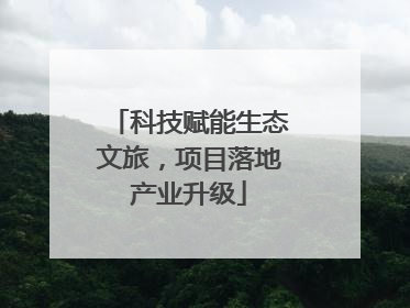 科技赋能生态文旅，项目落地产业升级
