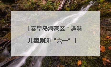 秦皇岛海港区：趣味儿童剧迎“六一”