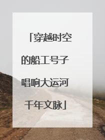穿越时空的船工号子唱响大运河千年文脉