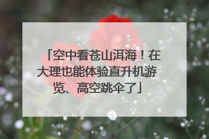 空中看苍山洱海！在大理也能体验直升机游览、高空跳伞了