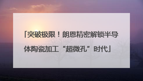 突破极限！朗恩精密解锁半导体陶瓷加工“超微孔”时代