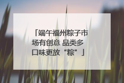 端午福州粽子市场有创意 品类多口味更放“粽”
