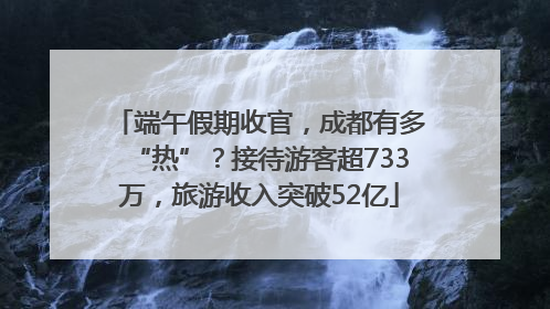 端午假期收官，成都有多“热”？接待游客超733万，旅游收入突破52亿