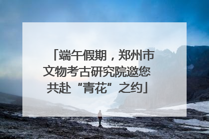 端午假期，郑州市文物考古研究院邀您共赴“青花”之约