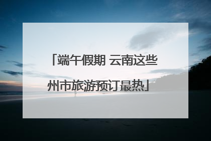 端午假期 云南这些州市旅游预订最热