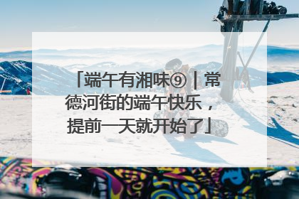 端午有湘味⑨｜常德河街的端午快乐，提前一天就开始了