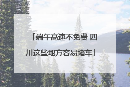 端午高速不免费 四川这些地方容易堵车