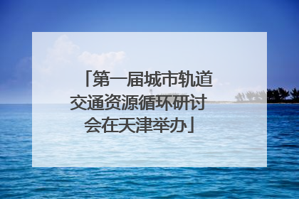 第一届城市轨道交通资源循环研讨会在天津举办
