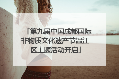 第九届中国成都国际非物质文化遗产节温江区主题活动开启