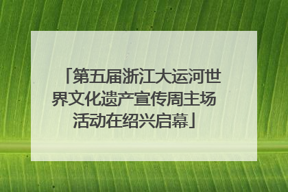 第五届浙江大运河世界文化遗产宣传周主场活动在绍兴启幕