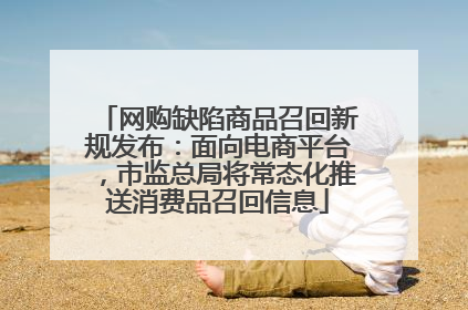 网购缺陷商品召回新规发布：面向电商平台，市监总局将常态化推送消费品召回信息