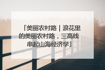 美丽农村路｜浪花里的美丽农村路，三高线串起山海经济学