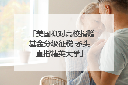 美国拟对高校捐赠基金分级征税 矛头直指精英大学
