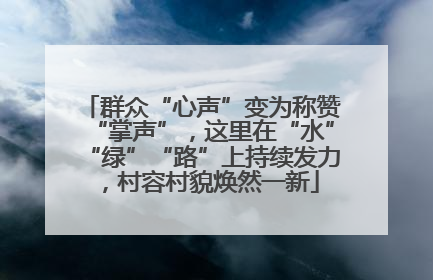 群众“心声”变为称赞“掌声”，这里在“水”“绿”“路”上持续发力，村容村貌焕然一新