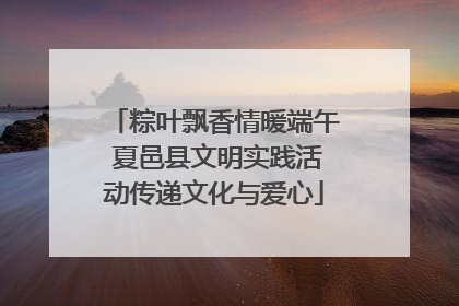 粽叶飘香情暖端午 夏邑县文明实践活动传递文化与爱心