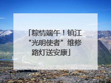 粽情端午！镇江“光明使者”维修路灯送安康