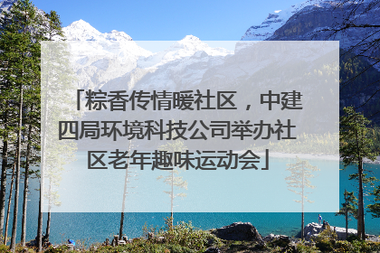 粽香传情暖社区，中建四局环境科技公司举办社区老年趣味运动会