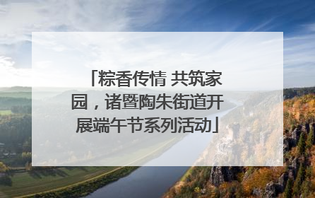 粽香传情 共筑家园，诸暨陶朱街道开展端午节系列活动