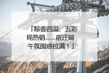 粽香四溢、五彩绳热销……宿迁端午氛围感拉满！