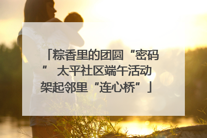 粽香里的团圆“密码” 太平社区端午活动架起邻里“连心桥”