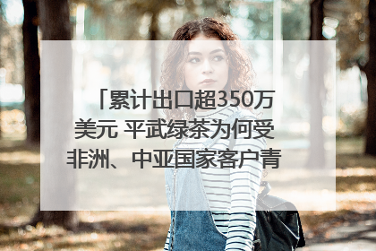 累计出口超350万美元 平武绿茶为何受非洲、中亚国家客户青睐？｜发布会观察