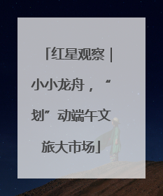 红星观察｜小小龙舟，“划”动端午文旅大市场