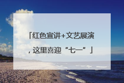 红色宣讲+文艺展演，这里喜迎“七一”
