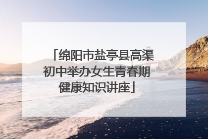 绵阳市盐亭县高渠初中举办女生青春期健康知识讲座