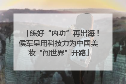 练好“内功”再出海！侯军呈用科技力为中国美妆“闯世界”开路