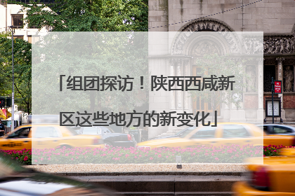 组团探访！陕西西咸新区这些地方的新变化