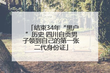 结束34年“黑户”历史 四川自贡男子领到自己的第一张二代身份证