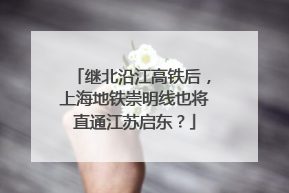 继北沿江高铁后，上海地铁崇明线也将直通江苏启东？