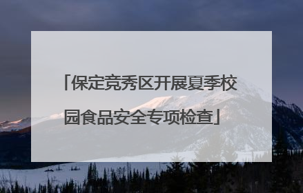 保定竞秀区开展夏季校园食品安全专项检查