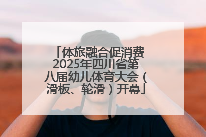 体旅融合促消费 2025年四川省第八届幼儿体育大会（滑板、轮滑）开幕