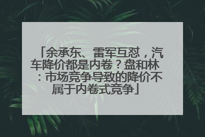 余承东、雷军互怼，汽车降价都是内卷？盘和林：市场竞争导致的降价不属于内卷式竞争