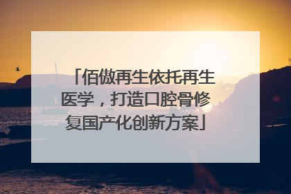 佰傲再生依托再生医学，打造口腔骨修复国产化创新方案