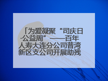 为爱凝聚“司庆日·公益周”——百年人寿大连分公司普湾新区支公司开展助残公益活动