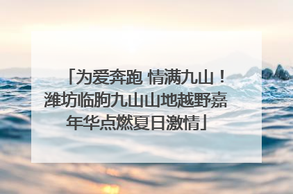 为爱奔跑 情满九山！潍坊临朐九山山地越野嘉年华点燃夏日激情