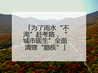 为了雨水“不淹”赶考路，“城市医生”全面清理“隐疾”