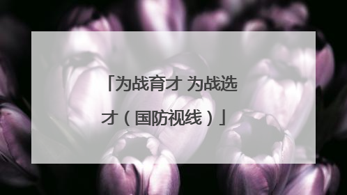 为战育才 为战选才（国防视线）