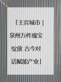 主宾城市｜泉州万件瑰宝绽放 古今对话赋能产业