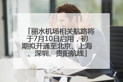 丽水机场相关航路将于7月10日启用，初期拟开通至北京、上海、深圳、贵阳航线