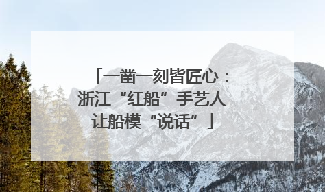 一凿一刻皆匠心：浙江“红船”手艺人让船模“说话”