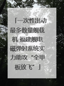 一次性出动最多数量舰载机 福建舰电磁弹射系统实力助攻“全甲板放飞”