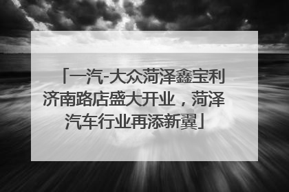 一汽-大众菏泽鑫宝利济南路店盛大开业，菏泽汽车行业再添新翼