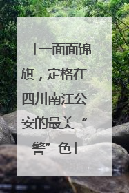 一面面锦旗，定格在四川南江公安的最美“警”色
