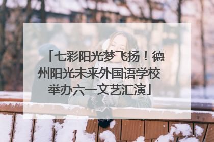 七彩阳光梦飞扬！德州阳光未来外国语学校举办六一文艺汇演