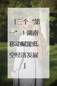 三个“第一”！湖南移动赋能低空经济发展